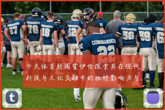 今天体育新闻霍伊伦探索其在现代科技与文化交融中的独特影响力与贡献