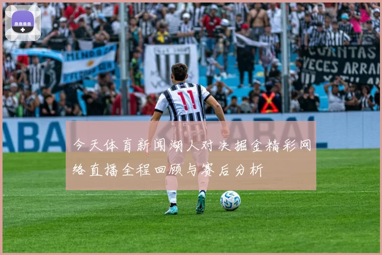 今天体育新闻湖人对决掘金精彩网络直播全程回顾与赛后分析