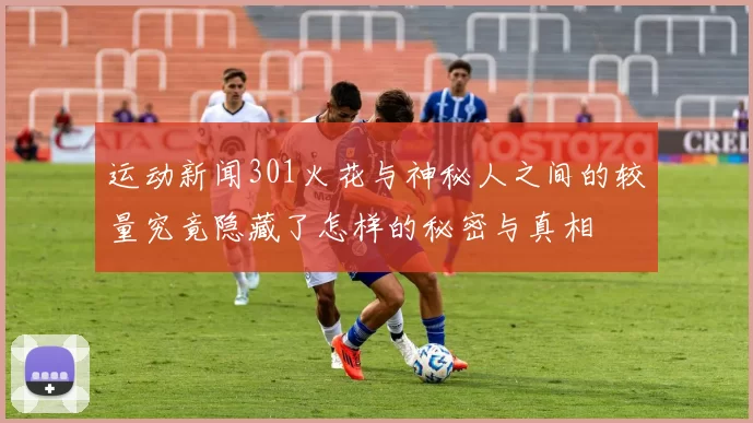 运动新闻301火花与神秘人之间的较量究竟隐藏了怎样的秘密与真相