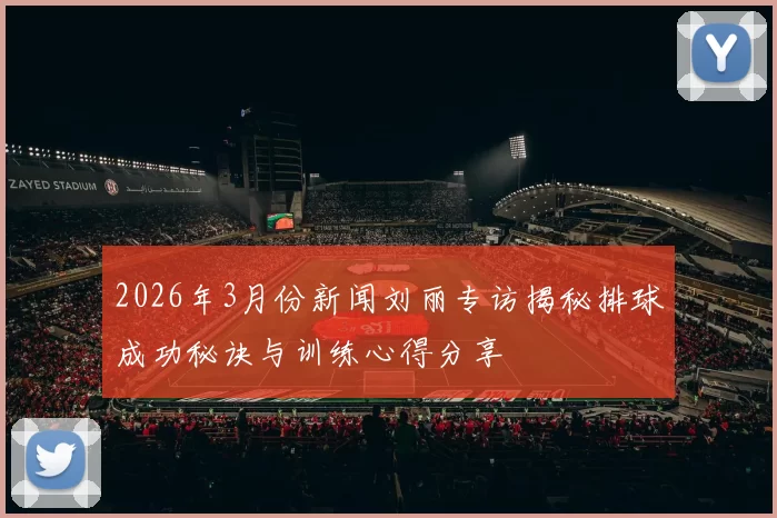 2026年3月份新闻刘丽专访揭秘排球成功秘诀与训练心得分享